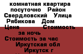 1 комнатная квартира посуточно › Район ­ Свердловский › Улица ­ Рябикова › Дом ­ 36/5 › Цена ­ 1 100 › Стоимость за ночь ­ 1 100 › Стоимость за час ­ 250 - Иркутская обл., Иркутск г. Недвижимость » Квартиры аренда посуточно   . Иркутская обл.,Иркутск г.